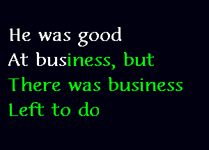 He was good
At business, but

There was business
Left to do