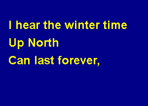 I hear the winter time
Up North

Can last forever,