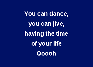 You can dance,
you can jive,

having the time
of your life
Ooooh