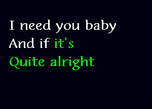 I need you baby
And if it's

Quite alright