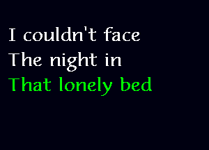 I couldn't face
The night in

That lonely bed