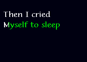 Then I cried
Myself to sleep
