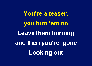 You're a teaser,
you turn 'em on

Leave them burning

and then you're gone
Looking out
