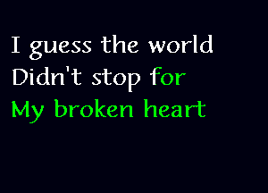 I guess the world
Didn't stop for

My broken heart