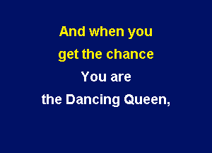And when you
get the chance
You are

the Dancing Queen,