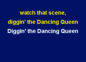 watch that scene,
diggin' the Dancing Queen

Diggin' the Dancing Queen