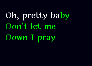 Oh, pretty baby
Don't let me

Down I pray