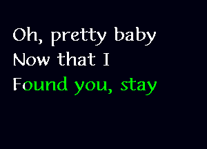 Oh, pretty baby
Now that I

Found you, stay