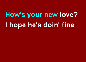 How's your new love?
I hope he's doin' fine