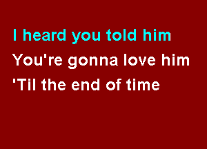 I heard you told him
You're gonna love him

'Til the end of time