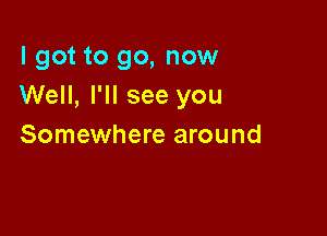 I got to go, now
Well, I'll see you

Somewhere around