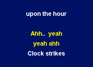 upon the hour

Ahh.. yeah
yeah ahh

Clock strikes