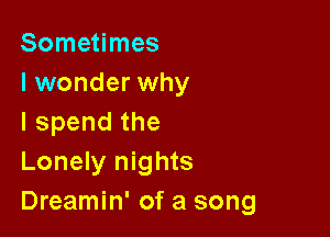 Sometimes
I wonder why

lspendthe
Lonely nights
Dreamin' of a song