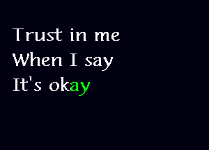 Trust in me
When I say

It's okay