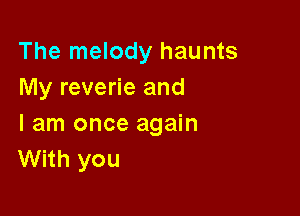 The melody haunts
My reverie and

I am once again
With you
