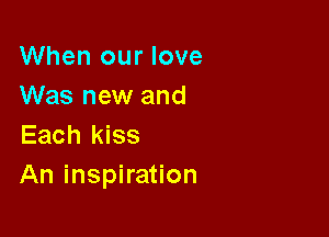 When our love
Was new and

Each kiss
An inspiration