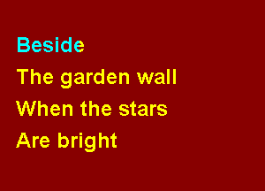 Beside
The garden wall

When the stars
Are bright