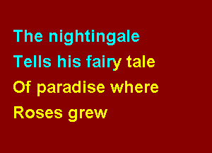 The nightingale
Tells his fairy tale

0f paradise where
Roses grew