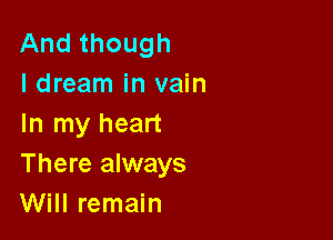 And though
ldream in vain

In my heart
There always
Will remain