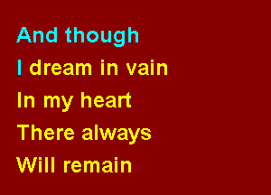 And though
ldream in vain

In my heart
There always
Will remain