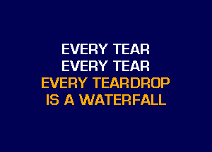 EVERY TEAR
EVERY TEAR

EVERY TEARDROP
IS A WATERFALL