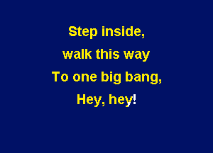 Step inside,
walk this way

To one big bang,

Hey, hey!