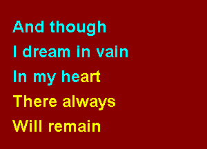 And though
ldream in vain

In my heart
There always
Will remain