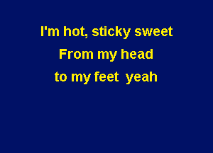 I'm hot, sticky sweet

From my head
to my feet yeah