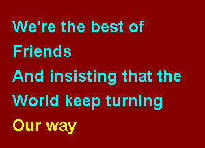 We're the best of
F ends

And insisting that the
World keep turning
Our way