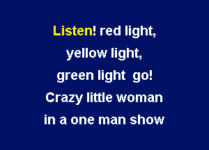 Listen! red light,
yellow light,

green light go!
Crazy little woman

in a one man show