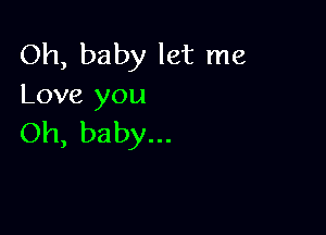 Oh, baby let me
Love you

Oh, baby...