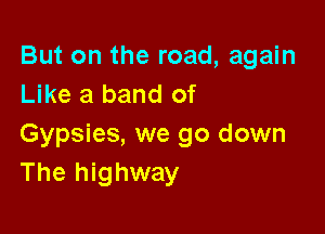 But on the road, again
Like a band of

Gypsies, we go down
The highway