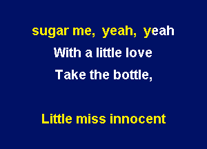 sugar me, yeah, yeah
With a little love

Take the bottle,

Little miss innocent