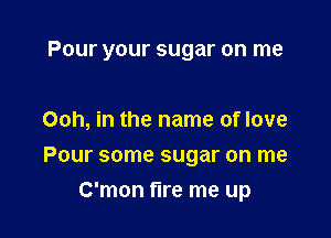 Pour your sugar on me

Ooh, in the name of love

Pour some sugar on me
C'mon fire me up