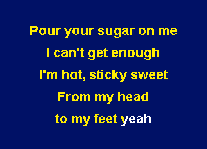 Pour your sugar on me
I can't get enough

I'm hot, sticky sweet
From my head
to my feet yeah