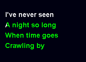 I've never seen
A night so long

When time goes
Crawling by