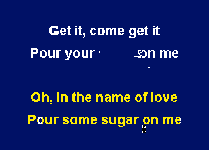 Get it, come get it
Pour your 2 .san me

Oh, in the name of love
Pour some sugar 9n me

I