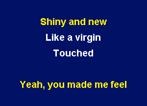 Shiny and new

Like a virgin

Touched

Yeah, you made me feel