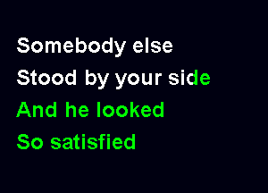 Somebody else
Stood by your side

And he looked
So satisfied