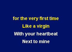 for the very first time

Like a virgin
With your heartbeat
Next to mine