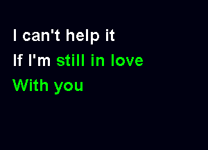 I can't help it
If I'm still in love

With you