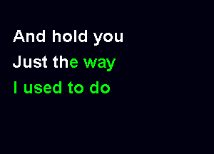 And hold you
Just the way

I used to do