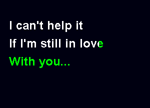 I can't help it
If I'm still in love

With you...