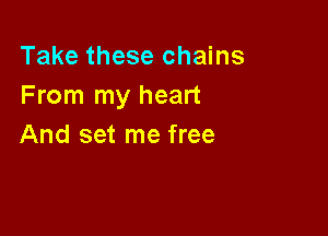 Take these chains
From my heart

And set me free