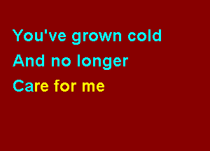 You've grown cold
And no longer

Care for me