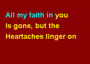 All my faith in you
Is gone, but the

Heartaches linger on