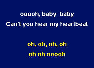 ooooh, baby baby
Can't you hear my heartbeat

oh,oh,oh,oh
oh oh ooooh