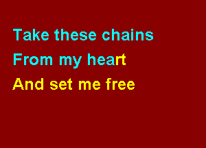 Take these chains
From my heart

And set me free
