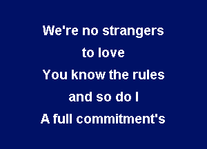 We're no strangers

to love
You know the rules
and so do I
A full commitment's