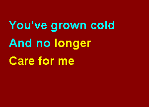 You've grown cold
And no longer

Care for me